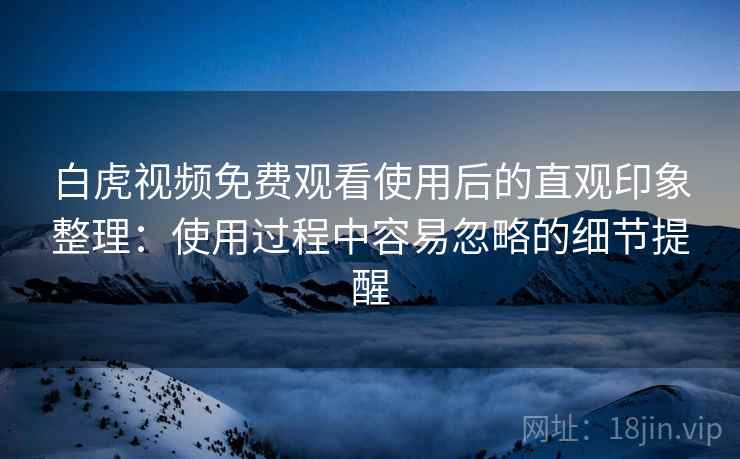白虎视频免费观看使用后的直观印象整理:使用过程中容易忽略的细节提醒 第2张 白虎视频免费观看使用后的直观印象整理:使用过程中容易忽略的细节提醒 第2张