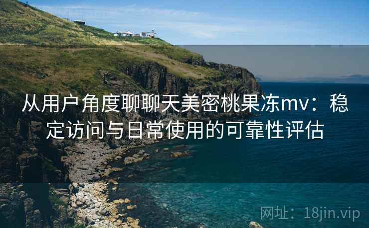 从用户角度聊聊天美密桃果冻mv：稳定访问与日常使用的可靠性评估  第1张