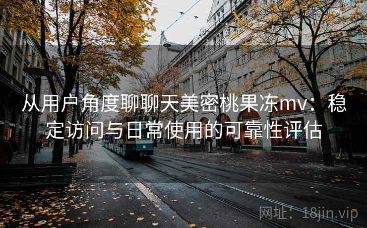从用户角度聊聊天美密桃果冻mv：稳定访问与日常使用的可靠性评估  第2张
