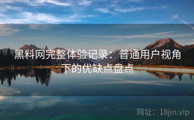 黑料网完整体验记录:普通用户视角下的优缺点盘点 第1张 黑料网完整体验记录:普通用户视角下的优缺点盘点 第1张