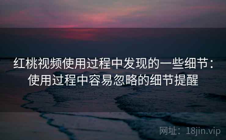 红桃视频使用过程中发现的一些细节:使用过程中容易忽略的细节提醒 第2张 红桃视频使用过程中发现的一些细节:使用过程中容易忽略的细节提醒 第2张