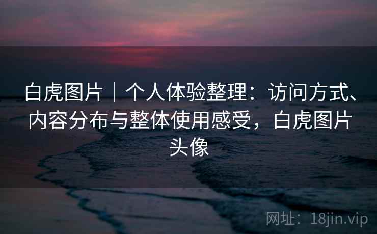 白虎图片｜个人体验整理：访问方式、内容分布与整体使用感受，白虎图片头像  第2张