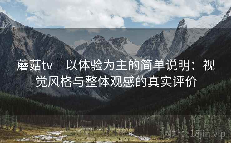 蘑菇tv｜以体验为主的简单说明：视觉风格与整体观感的真实评价  第1张