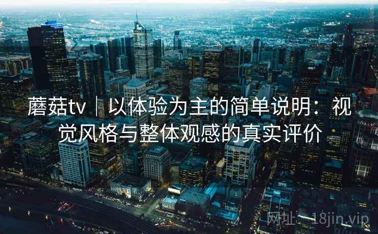 蘑菇tv｜以体验为主的简单说明：视觉风格与整体观感的真实评价  第2张