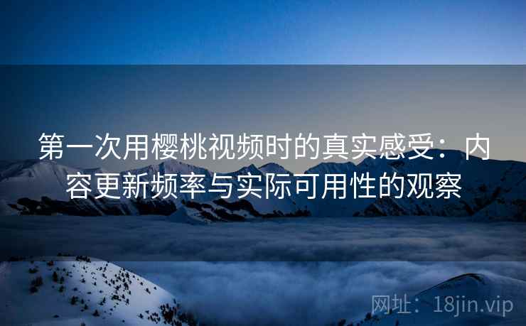 第一次用樱桃视频时的真实感受:内容更新频率与实际可用性的观察 第2张 第一次用樱桃视频时的真实感受:内容更新频率与实际可用性的观察 第2张