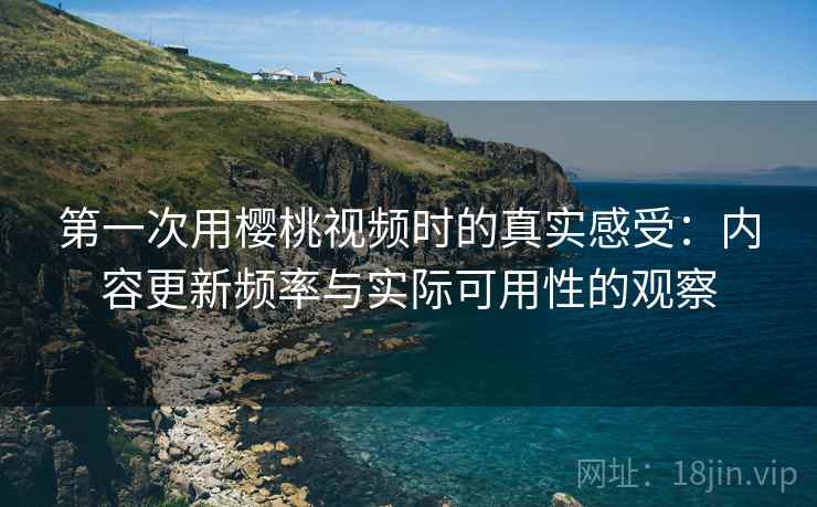 第一次用樱桃视频时的真实感受:内容更新频率与实际可用性的观察 第1张 第一次用樱桃视频时的真实感受:内容更新频率与实际可用性的观察 第1张