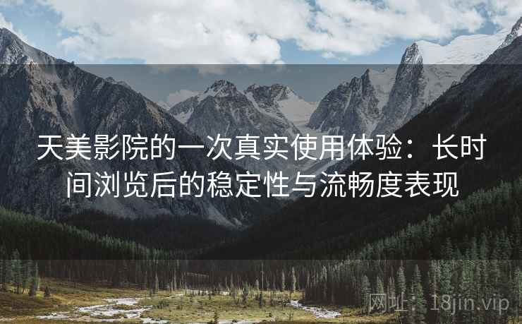 天美影院的一次真实使用体验:长时间浏览后的稳定性与流畅度表现 第2张 天美影院的一次真实使用体验:长时间浏览后的稳定性与流畅度表现 第2张