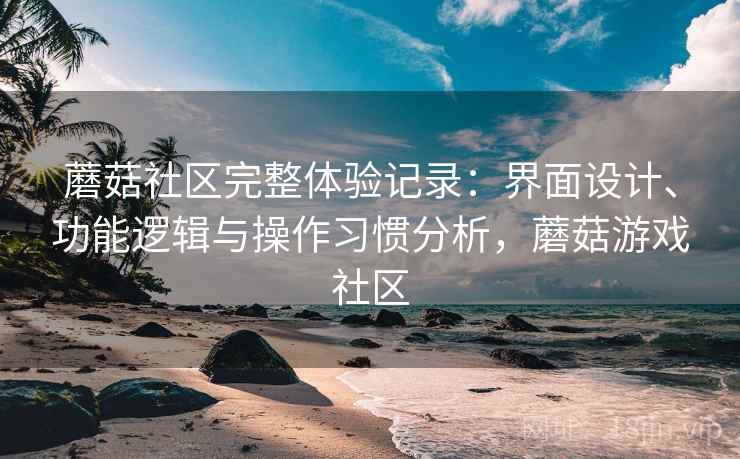 蘑菇社区完整体验记录:界面设计、功能逻辑与操作习惯分析,蘑菇游戏社区 第1张 蘑菇社区完整体验记录:界面设计、功能逻辑与操作习惯分析,蘑菇游戏社区 第1张