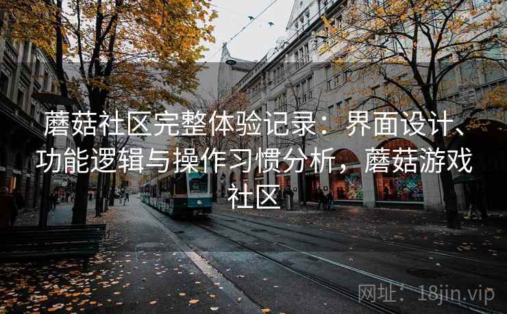 蘑菇社区完整体验记录:界面设计、功能逻辑与操作习惯分析,蘑菇游戏社区 第2张 蘑菇社区完整体验记录:界面设计、功能逻辑与操作习惯分析,蘑菇游戏社区 第2张