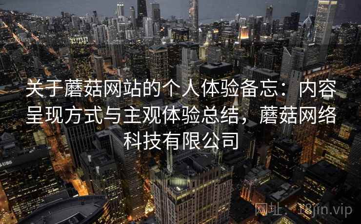 关于蘑菇网站的个人体验备忘：内容呈现方式与主观体验总结，蘑菇网络科技有限公司  第2张
