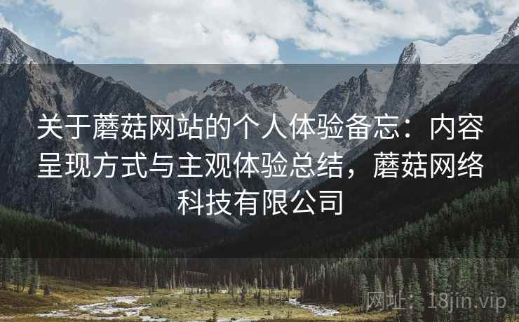 关于蘑菇网站的个人体验备忘：内容呈现方式与主观体验总结，蘑菇网络科技有限公司  第1张