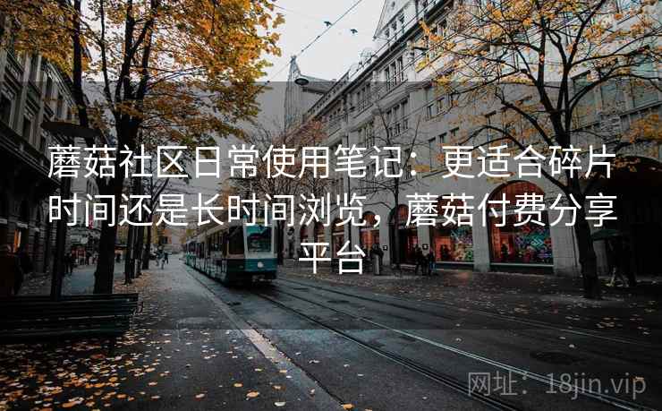 蘑菇社区日常使用笔记:更适合碎片时间还是长时间浏览,蘑菇付费分享平台 第1张 蘑菇社区日常使用笔记:更适合碎片时间还是长时间浏览,蘑菇付费分享平台 第1张