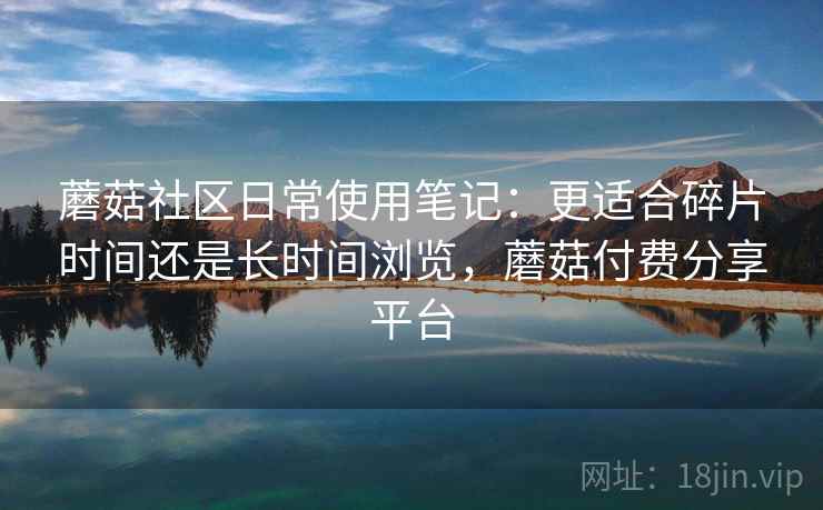 蘑菇社区日常使用笔记:更适合碎片时间还是长时间浏览,蘑菇付费分享平台 第2张 蘑菇社区日常使用笔记:更适合碎片时间还是长时间浏览,蘑菇付费分享平台 第2张