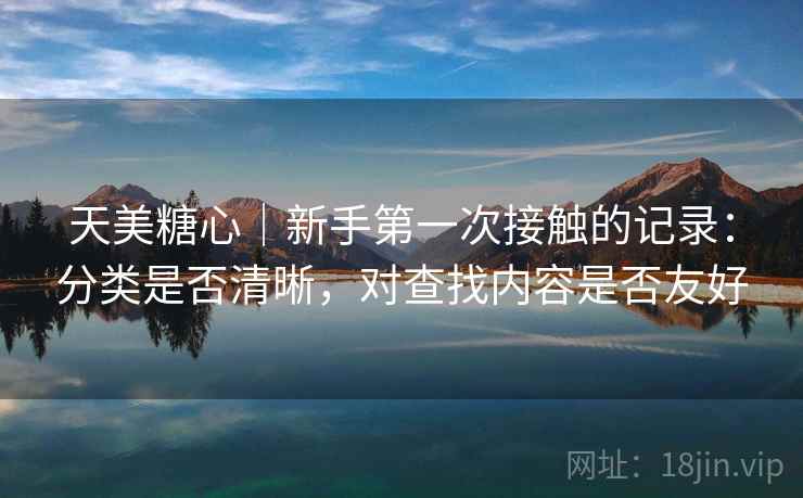 天美糖心｜新手第一次接触的记录：分类是否清晰，对查找内容是否友好  第2张