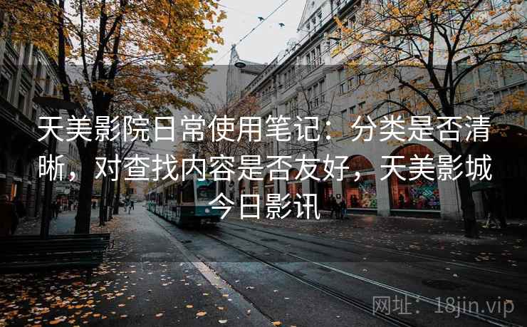 天美影院日常使用笔记:分类是否清晰,对查找内容是否友好,天美影城今日影讯 第2张 天美影院日常使用笔记:分类是否清晰,对查找内容是否友好,天美影城今日影讯 第2张