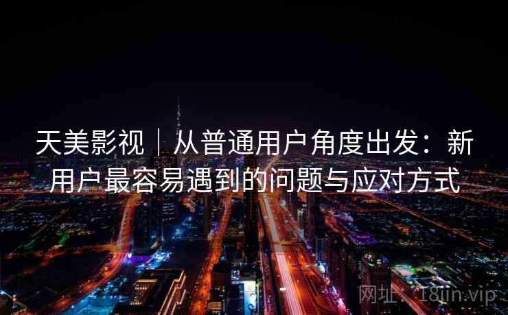天美影视|从普通用户角度出发:新用户最容易遇到的问题与应对方式 第2张 天美影视|从普通用户角度出发:新用户最容易遇到的问题与应对方式 第2张