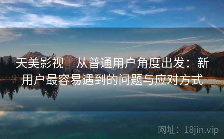 天美影视|从普通用户角度出发:新用户最容易遇到的问题与应对方式 第1张 天美影视|从普通用户角度出发:新用户最容易遇到的问题与应对方式 第1张
