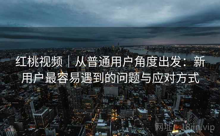 红桃视频|从普通用户角度出发:新用户最容易遇到的问题与应对方式 第1张 红桃视频|从普通用户角度出发:新用户最容易遇到的问题与应对方式 第1张