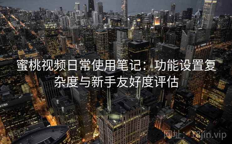 蜜桃视频日常使用笔记：功能设置复杂度与新手友好度评估  第2张