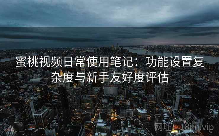 蜜桃视频日常使用笔记：功能设置复杂度与新手友好度评估  第1张