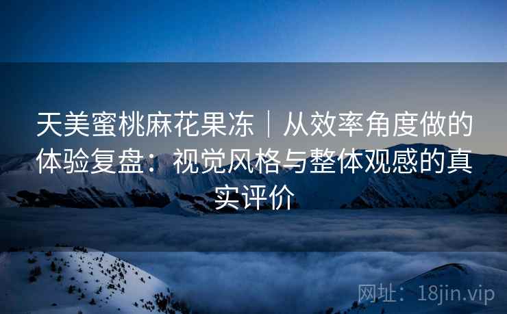 天美蜜桃麻花果冻|从效率角度做的体验复盘:视觉风格与整体观感的真实评价 第1张 天美蜜桃麻花果冻|从效率角度做的体验复盘:视觉风格与整体观感的真实评价 第1张