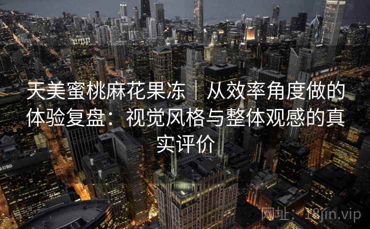 天美蜜桃麻花果冻|从效率角度做的体验复盘:视觉风格与整体观感的真实评价 第2张 天美蜜桃麻花果冻|从效率角度做的体验复盘:视觉风格与整体观感的真实评价 第2张