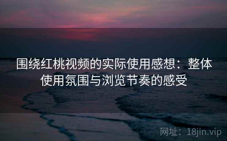 围绕红桃视频的实际使用感想:整体使用氛围与浏览节奏的感受 第1张 围绕红桃视频的实际使用感想:整体使用氛围与浏览节奏的感受 第1张