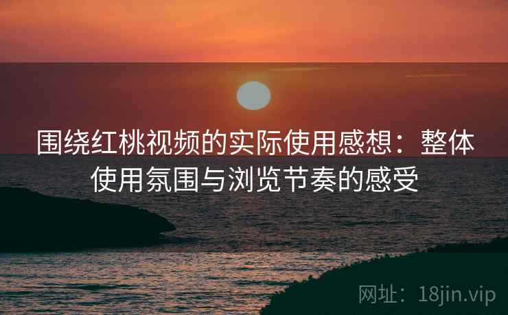 围绕红桃视频的实际使用感想:整体使用氛围与浏览节奏的感受 第2张 围绕红桃视频的实际使用感想:整体使用氛围与浏览节奏的感受 第2张