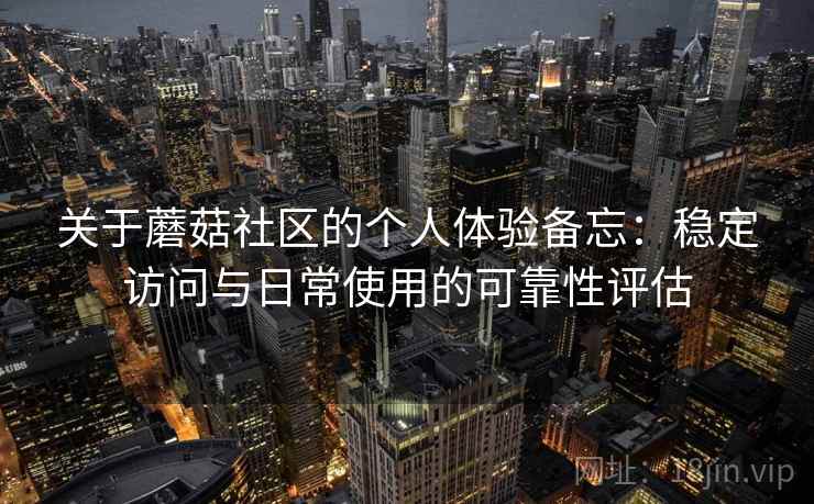 关于蘑菇社区的个人体验备忘:稳定访问与日常使用的可靠性评估 第2张 关于蘑菇社区的个人体验备忘:稳定访问与日常使用的可靠性评估 第2张