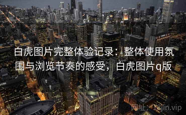 白虎图片完整体验记录:整体使用氛围与浏览节奏的感受,白虎图片q版 第2张 白虎图片完整体验记录:整体使用氛围与浏览节奏的感受,白虎图片q版 第2张