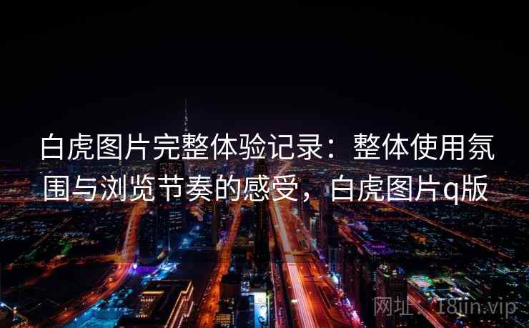 白虎图片完整体验记录:整体使用氛围与浏览节奏的感受,白虎图片q版 第1张 白虎图片完整体验记录:整体使用氛围与浏览节奏的感受,白虎图片q版 第1张
