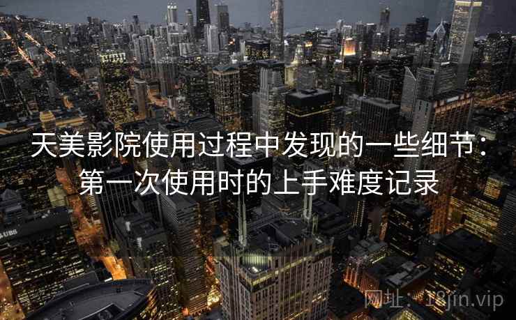 天美影院使用过程中发现的一些细节:第一次使用时的上手难度记录 第1张 天美影院使用过程中发现的一些细节:第一次使用时的上手难度记录 第1张