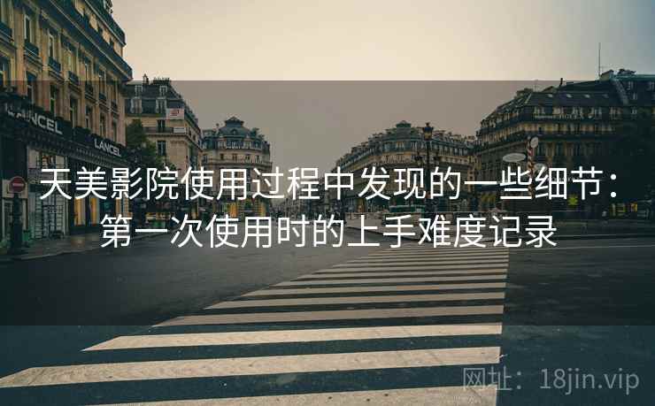 天美影院使用过程中发现的一些细节:第一次使用时的上手难度记录 第2张 天美影院使用过程中发现的一些细节:第一次使用时的上手难度记录 第2张