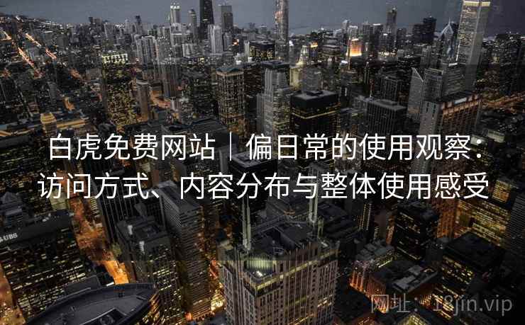 白虎免费网站|偏日常的使用观察:访问方式、内容分布与整体使用感受 第2张 白虎免费网站|偏日常的使用观察:访问方式、内容分布与整体使用感受 第2张