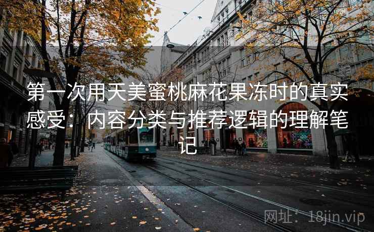 第一次用天美蜜桃麻花果冻时的真实感受:内容分类与推荐逻辑的理解笔记 第1张 第一次用天美蜜桃麻花果冻时的真实感受:内容分类与推荐逻辑的理解笔记 第1张